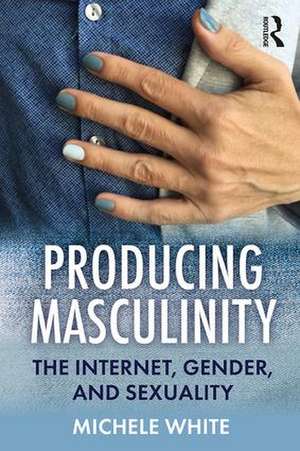 Producing Masculinity: The Internet, Gender, and Sexuality de Michele White