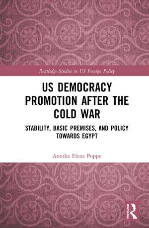 US Democracy Promotion after the Cold War: Stability, Basic Premises, and Policy toward Egypt de Annika Elena Poppe