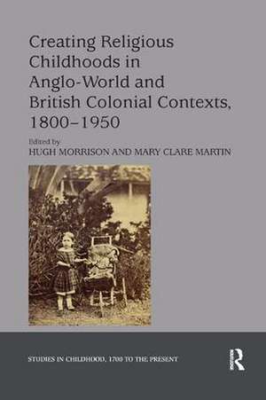 Creating Religious Childhoods in Anglo-World and British Colonial Contexts, 1800-1950 de Hugh Morrison