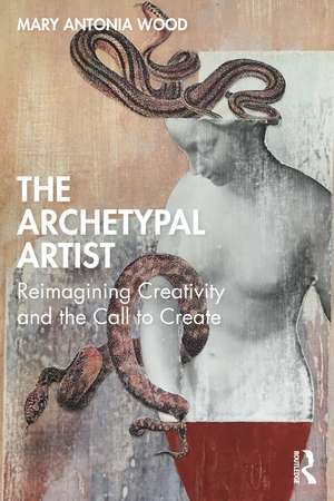 The Archetypal Artist: Reimagining Creativity and the Call to Create de Mary Antonia Wood