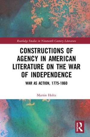 Constructions of Agency in American Literature on the War of Independence: War as Action, 1775-1860 de Martin Holtz