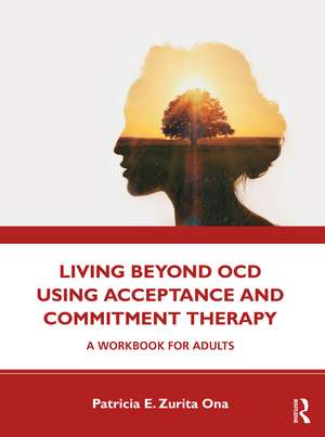 Living Beyond OCD Using Acceptance and Commitment Therapy: A Workbook for Adults de Patricia E. Zurita Ona