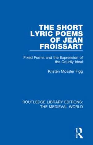 The Short Lyric Poems of Jean Froissart: Fixed Forms and the Expression of the Courtly Ideal de Kristen Mossler Figg