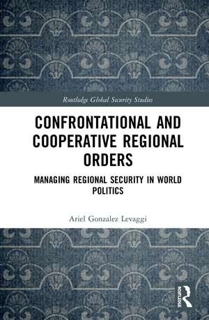 Confrontational and Cooperative Regional Orders: Managing Regional Security in World Politics de Ariel Gonzalez Levaggi