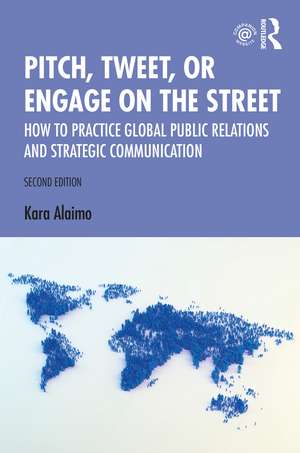 Pitch, Tweet, or Engage on the Street: How to Practice Global Public Relations and Strategic Communication de Kara Alaimo