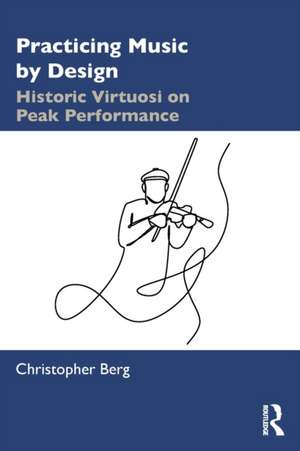 Practicing Music by Design: Historic Virtuosi on Peak Performance de Christopher Berg