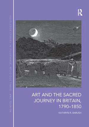 Art and the Sacred Journey in Britain, 1790-1850 de Kathryn Barush