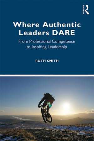 Where Authentic Leaders DARE: From Professional Competence to Inspiring Leadership de Ruth Smith