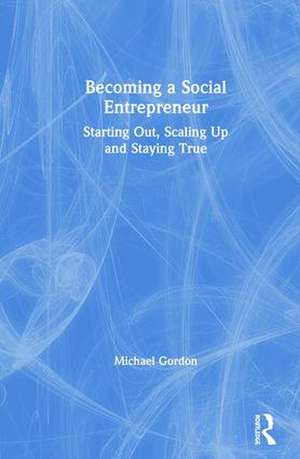 Becoming a Social Entrepreneur: Starting Out, Scaling Up and Staying True de Michael Gordon