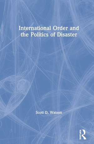 International Order and the Politics of Disaster de Scott D. Watson