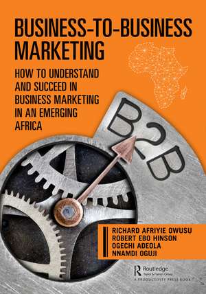 Business-to-Business Marketing: How to Understand and Succeed in Business Marketing in an Emerging Africa de Richard Owusu