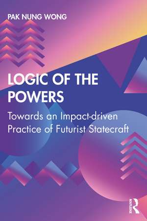 Logic of the Powers: Towards an Impact-driven Practice of Futurist Statecraft de Pak Nung Wong