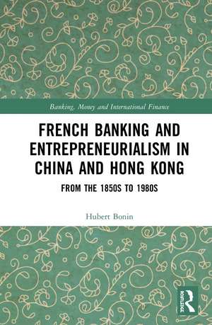 French Banking and Entrepreneurialism in China and Hong Kong: From the 1850s to 1980s de Hubert Bonin