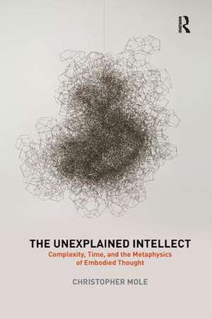 The Unexplained Intellect: Complexity, Time, and the Metaphysics of Embodied Thought de Christopher Mole