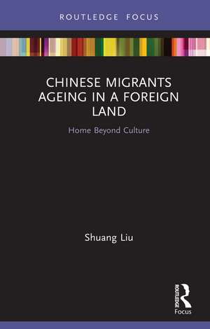 Chinese Migrants Ageing in a Foreign Land: Home Beyond Culture de Shuang Liu