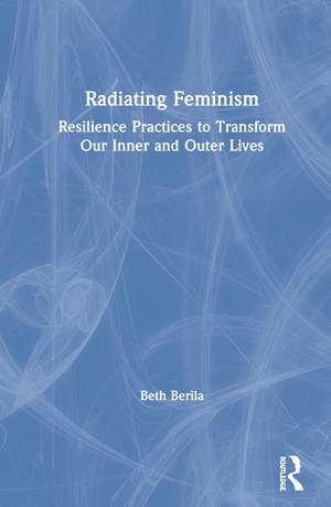 Radiating Feminism: Resilience Practices to Transform our Inner and Outer Lives de Beth Berila