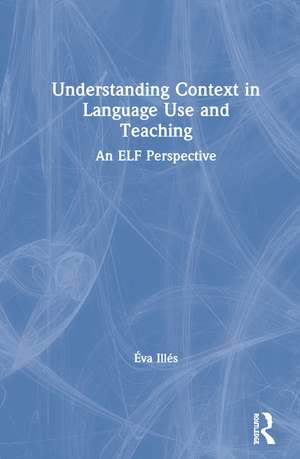 Understanding Context in Language Use and Teaching: An ELF Perspective de Éva Illés