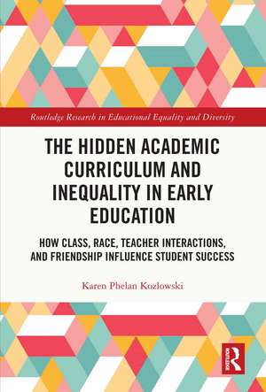 The Hidden Academic Curriculum and Inequality in Early Education: How Class, Race, Teacher Interactions, and Friendship Influence Student Success de Karen Phelan Kozlowski