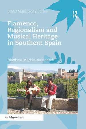 Flamenco, Regionalism and Musical Heritage in Southern Spain de Matthew Machin-Autenrieth