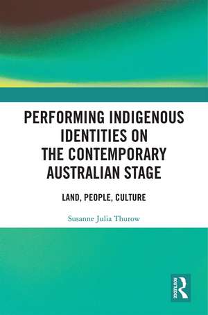 Performing Indigenous Identities on the Contemporary Australian Stage: Land, People, Culture de Susanne Thurow