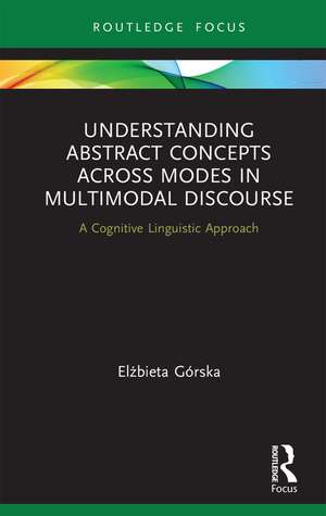Understanding Abstract Concepts across Modes in Multimodal Discourse: A Cognitive Linguistic Approach de Elżbieta Górska