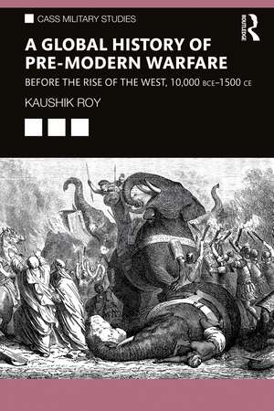 A Global History of Pre-Modern Warfare: Before the Rise of the West, 10,000 BCE–1500 CE de Kaushik Roy