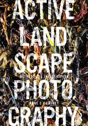 Active Landscape Photography: Methods for Investigation de Anne Godfrey