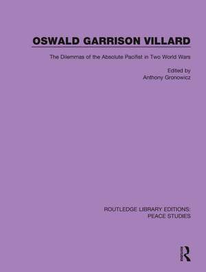 Oswald Garrison Villard: The Dilemmas of the Absolute Pacifist in Two World Wars de Anthony Gronowicz