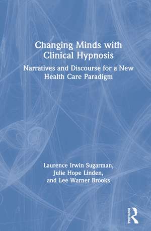 Changing Minds with Clinical Hypnosis: Narratives and Discourse for a New Health Care Paradigm de Laurence Sugarman