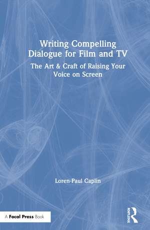 Writing Compelling Dialogue for Film and TV: The Art & Craft of Raising Your Voice on Screen de Loren-Paul Caplin