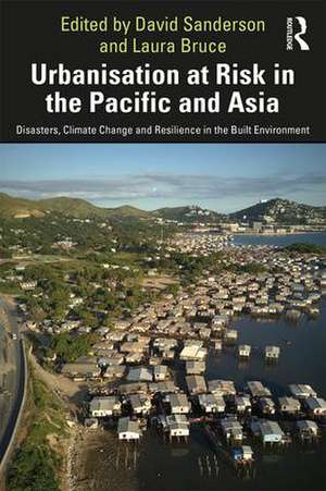 Urbanisation at Risk in the Pacific and Asia: Disasters, Climate Change and Resilience in the Built Environment de David S. Anderson