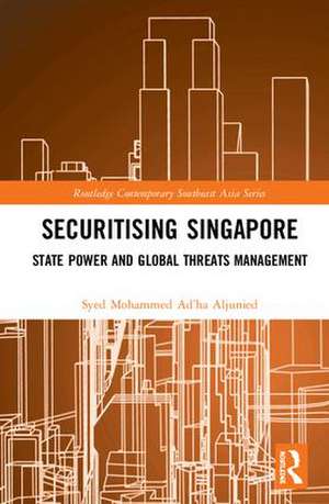 Securitising Singapore: State Power and Global Threats Management de Syed Mohammed Ad’ha Aljunied
