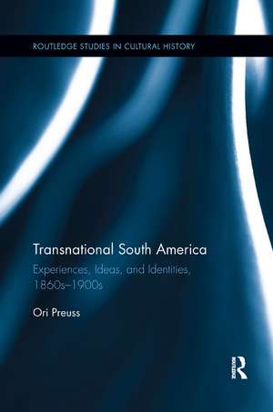 Transnational South America: Experiences, Ideas, and Identities, 1860s-1900s de Ori Preuss