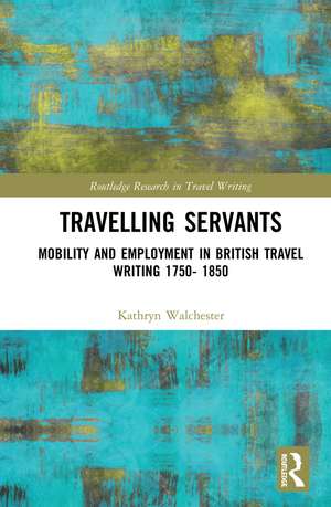 Travelling Servants: Mobility and Employment in British Travel Writing 1750- 1850 de Kathryn Walchester