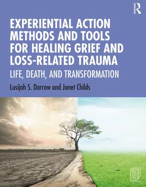 Experiential Action Methods and Tools for Healing Grief and Loss-Related Trauma: Life, Death, and Transformation de Lusijah S. Darrow