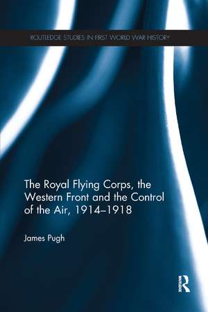 The Royal Flying Corps, the Western Front and the Control of the Air, 1914–1918 de James Pugh