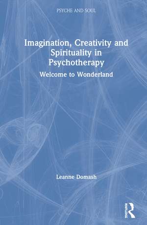 Imagination, Creativity and Spirituality in Psychotherapy: Welcome to Wonderland de Leanne Domash