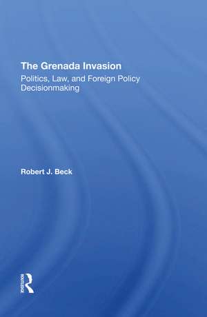 The Grenada Invasion: Politics, Law, And Foreign Policy Decisionmaking de Robert J. Beck