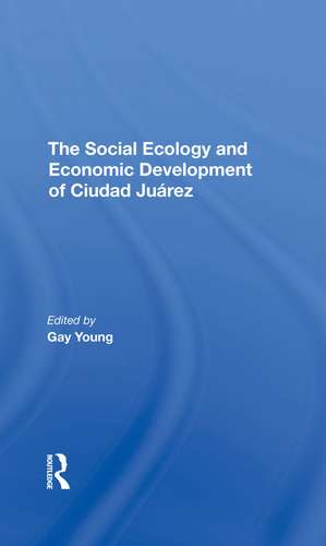 The Social Ecology And Economic Development Of Ciudad Juarez de Gay Young