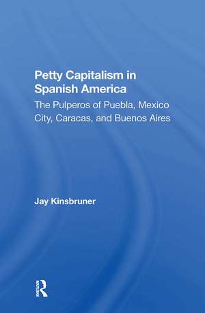 Petty Capitalism In Spanish America: The Pulperos Of Puebla, Mexico City, Caracas, And Buenos Aires de Jay Kinsbruner