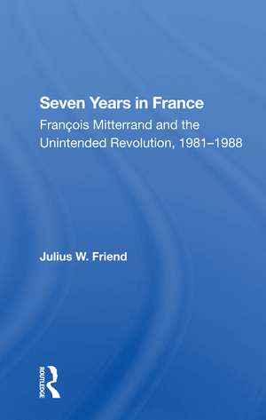 Seven Years In France: Francois Mitterrand And The Unintended Revolution, 19811988 de Julius W Friend