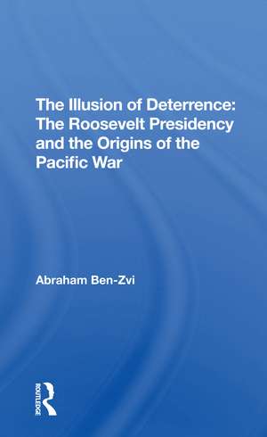 The Illusion Of Deterrence: The Roosevelt Presidency And The Origins Of The Pacific War de Abraham Ben-zvi