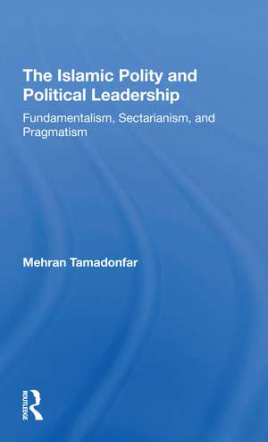 The Islamic Polity And Political Leadership: Fundamentalism, Sectarianism, And Pragmatism de Mehran Tamadonfar