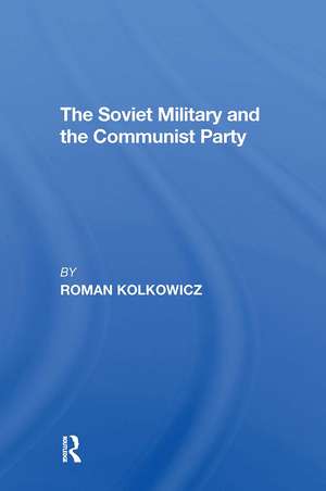 The Soviet Military And The Communist Party de Roman Kolkowicz