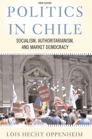 Politics In Chile: Socialism, Authoritarianism, and Market Democracy de Lois Hecht Oppenheim