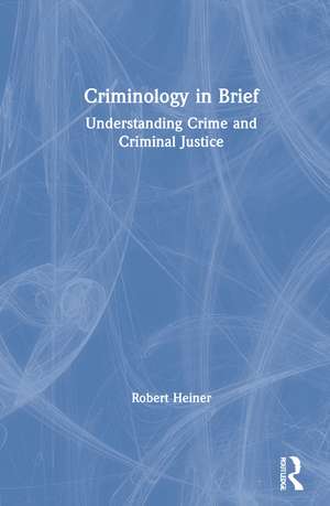 Criminology in Brief: Understanding Crime and Criminal Justice de Robert Heiner