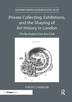 Private Collecting, Exhibitions, and the Shaping of Art History in London: The Burlington Fine Arts Club de Stacey J. Pierson