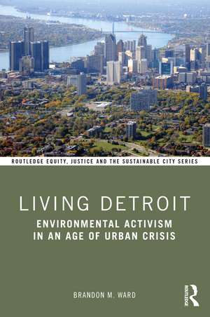 Living Detroit: Environmental Activism in an Age of Urban Crisis de Brandon M. Ward