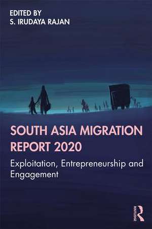 South Asia Migration Report 2020: Exploitation, Entrepreneurship and Engagement de S. Irudaya Rajan