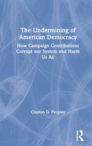 The Undermining of American Democracy: How Campaign Contributions Corrupt our System and Harm Us All de Clayton D. Peoples